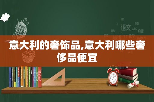 意大利的奢饰品,意大利哪些奢侈品便宜