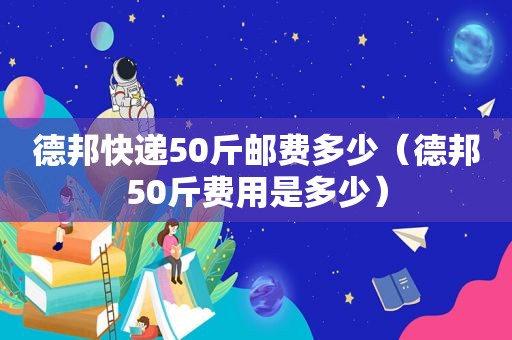 德邦快递50斤邮费多少（德邦50斤费用是多少）