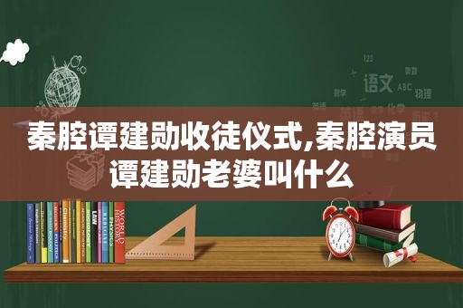 秦腔谭建勋收徒仪式,秦腔演员谭建勋老婆叫什么  第1张