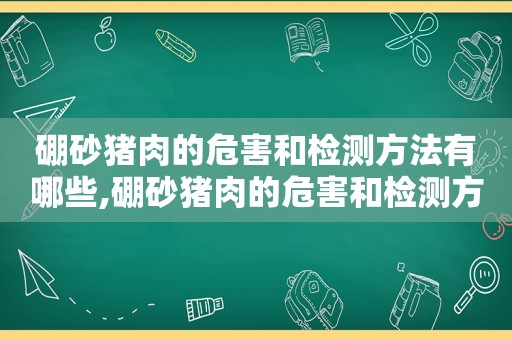 硼砂猪肉的危害和检测方法有哪些,硼砂猪肉的危害和检测方法视频