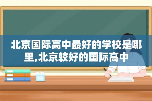 北京国际高中最好的学校是哪里,北京较好的国际高中