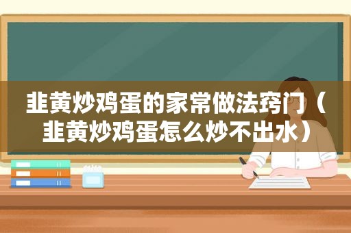 韭黄炒鸡蛋的家常做法窍门（韭黄炒鸡蛋怎么炒不出水）