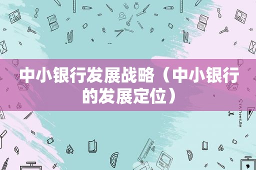 中小银行发展战略（中小银行的发展定位）