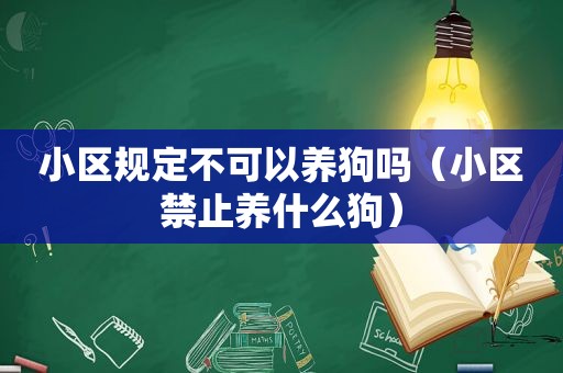 小区规定不可以养狗吗（小区禁止养什么狗）