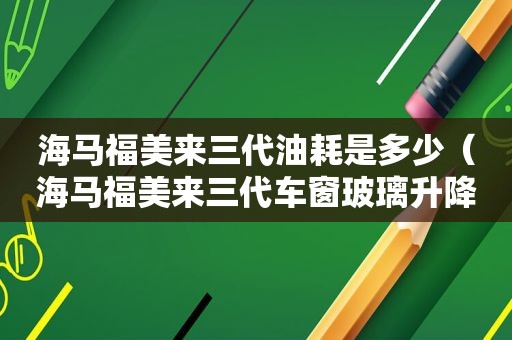 海马福美来三代油耗是多少（海马福美来三代车窗玻璃升降匹配）