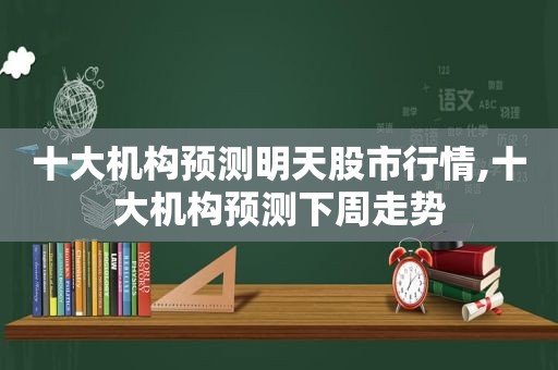 十大机构预测明天股市行情,十大机构预测下周走势