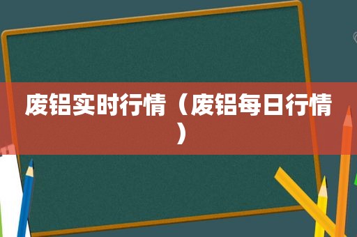 废铝实时行情（废铝每日行情）