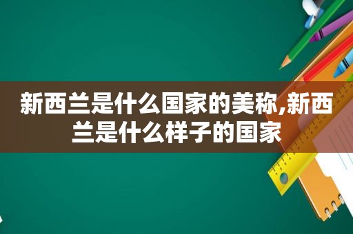 新西兰是什么国家的美称,新西兰是什么样子的国家