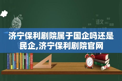 济宁保利剧院属于国企吗还是民企,济宁保利剧院官网