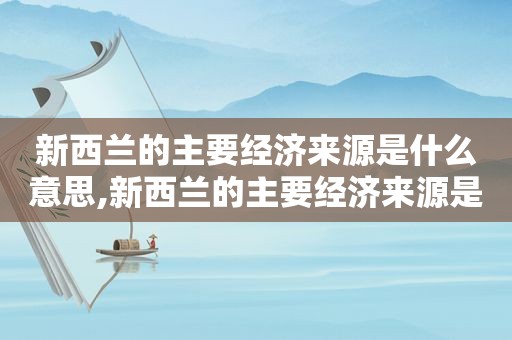 新西兰的主要经济来源是什么意思,新西兰的主要经济来源是什么地区