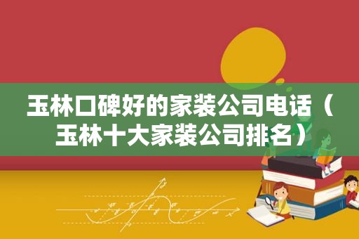 玉林口碑好的家装公司电话（玉林十大家装公司排名）