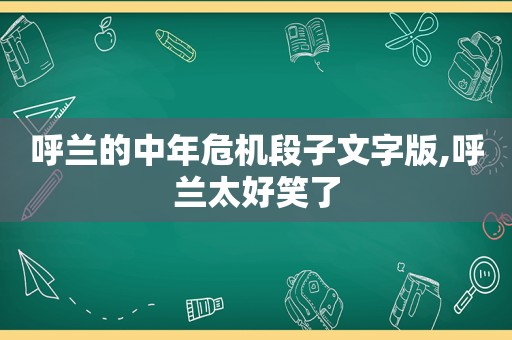 呼兰的中年危机段子文字版,呼兰太好笑了