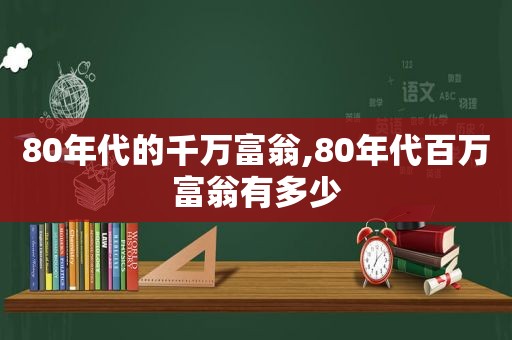 80年代的千万富翁,80年代百万富翁有多少