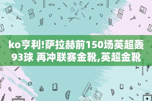 ko亨利!萨拉赫前150场英超轰93球 再冲联赛金靴,英超金靴萨拉赫