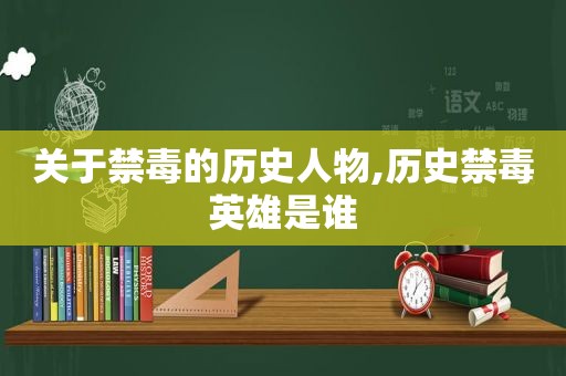 关于禁毒的历史人物,历史禁毒英雄是谁