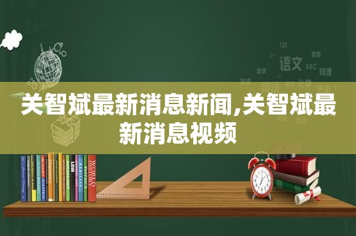 关智斌最新消息新闻,关智斌最新消息视频