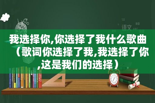 我选择你,你选择了我什么歌曲（歌词你选择了我,我选择了你,这是我们的选择）