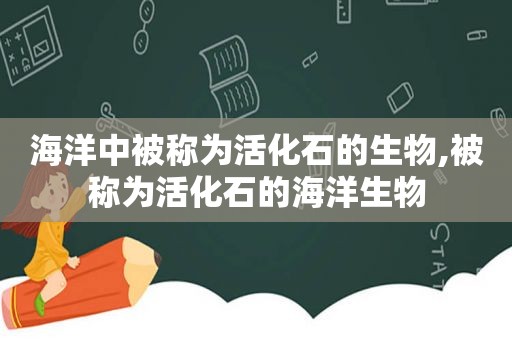 海洋中被称为活化石的生物,被称为活化石的海洋生物