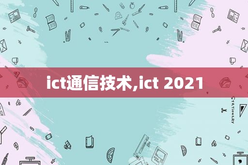 ict通信技术,ict 2021