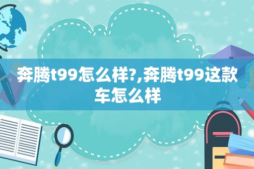 奔腾t99怎么样?,奔腾t99这款车怎么样