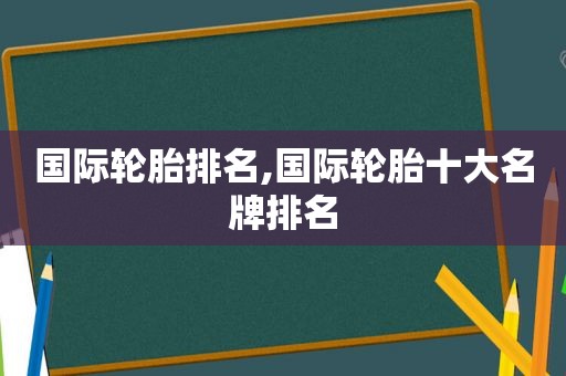 国际轮胎排名,国际轮胎十大名牌排名