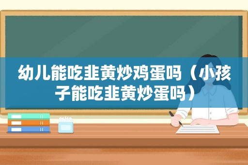 幼儿能吃韭黄炒鸡蛋吗（小孩子能吃韭黄炒蛋吗）