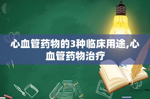 心血管药物的3种临床用途,心血管药物治疗