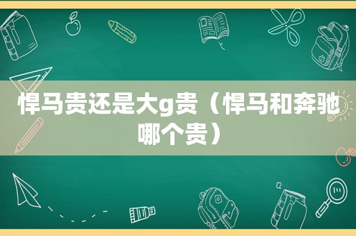 悍马贵还是大g贵（悍马和奔驰哪个贵）