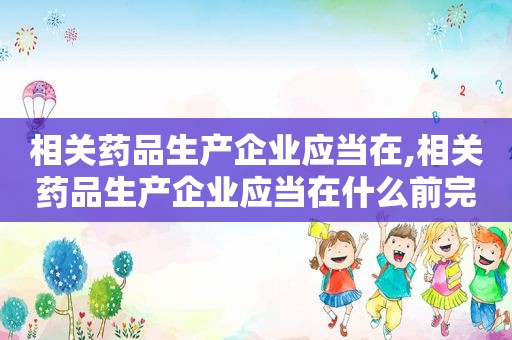 相关药品生产企业应当在,相关药品生产企业应当在什么前完成上述药品的标签