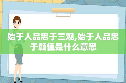 始于人品忠于三观,始于人品忠于颜值是什么意思