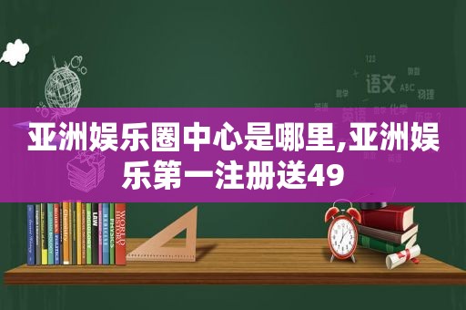 亚洲娱乐圈中心是哪里,亚洲娱乐第一 *** 49