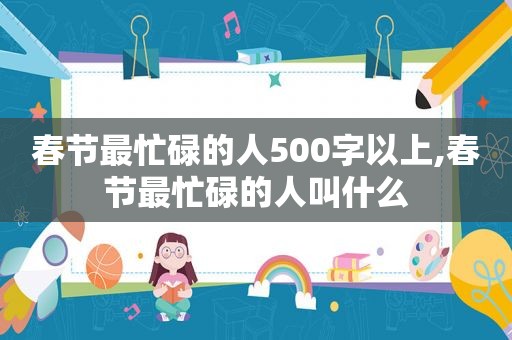 春节最忙碌的人500字以上,春节最忙碌的人叫什么