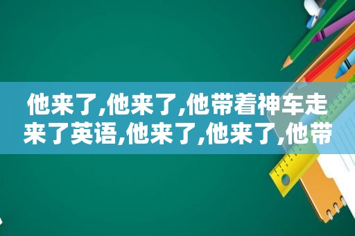 他来了,他来了,他带着神车走来了英语,他来了,他来了,他带着神车走来了英文