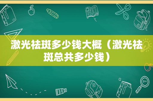 激光祛斑多少钱大概（激光祛斑总共多少钱）