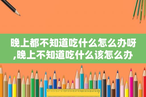 晚上都不知道吃什么怎么办呀,晚上不知道吃什么该怎么办