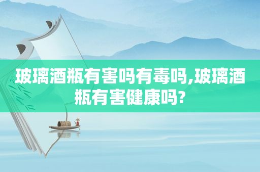 玻璃酒瓶有害吗有毒吗,玻璃酒瓶有害健康吗?