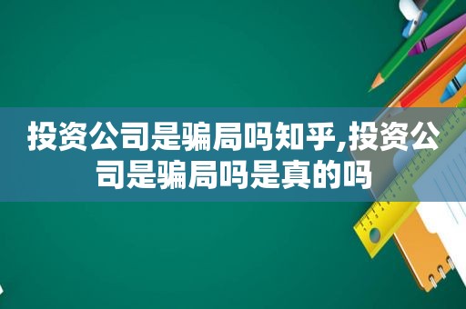 投资公司是骗局吗知乎,投资公司是骗局吗是真的吗