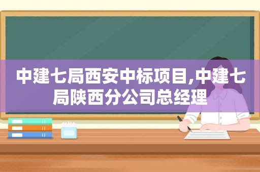 中建七局西安中标项目,中建七局陕西分公司总经理