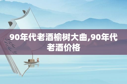 90年代老酒榆树大曲,90年代老酒价格