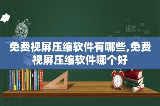 免费视屏压缩软件有哪些,免费视屏压缩软件哪个好