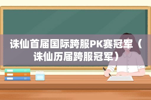 诛仙首届国际跨服PK赛冠军（诛仙历届跨服冠军）