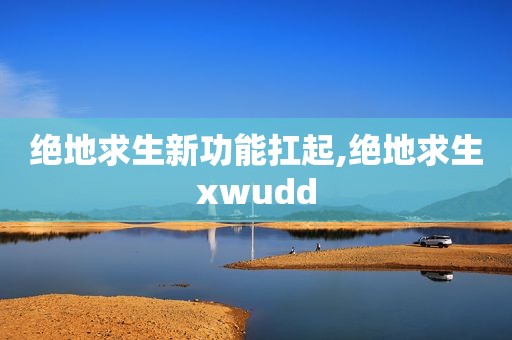 绝地求生新功能扛起,绝地求生xwudd