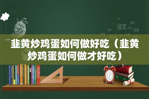 韭黄炒鸡蛋如何做好吃（韭黄炒鸡蛋如何做才好吃）