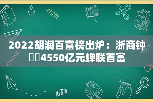 2022胡润百富榜出炉：浙商钟睒睒4550亿元蝉联首富