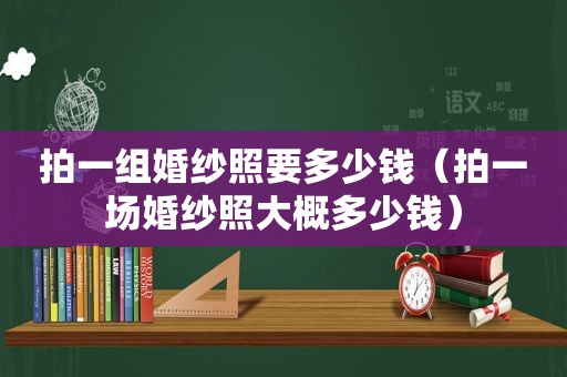 拍一组婚纱照要多少钱（拍一场婚纱照大概多少钱）