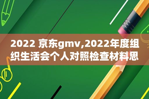 2022 京东gmv,2022年度组织生活会个人对照检查材料思想认识