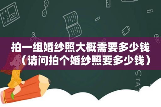 拍一组婚纱照大概需要多少钱（请问拍个婚纱照要多少钱）