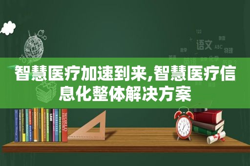 智慧医疗加速到来,智慧医疗信息化整体解决方案