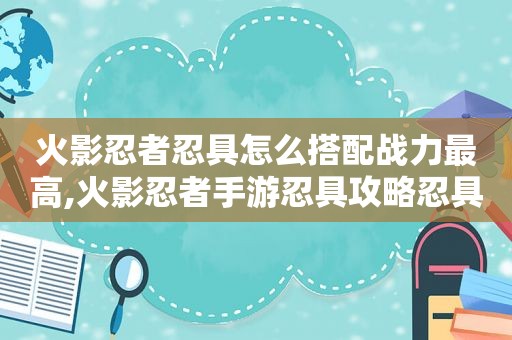 火影忍者忍具怎么搭配战力最高,火影忍者手游忍具攻略忍具排行品级全新属性加成介绍