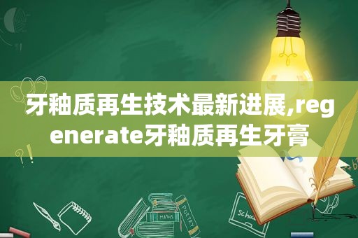 牙釉质再生技术最新进展,regenerate牙釉质再生牙膏